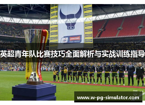 英超青年队比赛技巧全面解析与实战训练指导