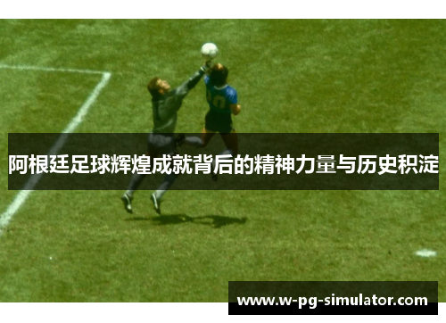 阿根廷足球辉煌成就背后的精神力量与历史积淀 阿根廷足球辉煌成就背后的精神力量与历史积淀
