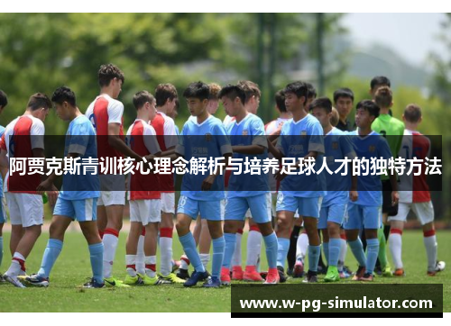 阿贾克斯青训核心理念解析与培养足球人才的独特方法 阿贾克斯青训核心理念解析与培养足球人才的独特方法