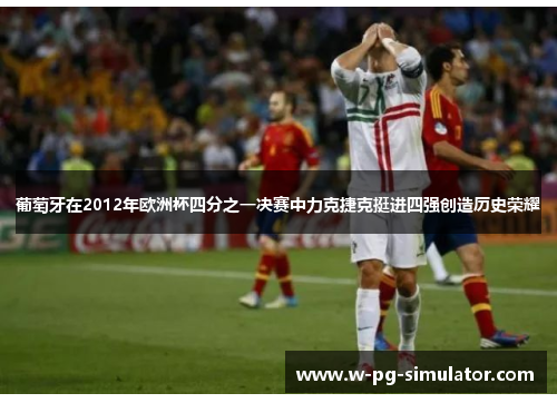 葡萄牙在2012年欧洲杯四分之一决赛中力克捷克挺进四强创造历史荣耀 葡萄牙在2012年欧洲杯四分之一决赛中力克捷克挺进四强创造历史荣耀