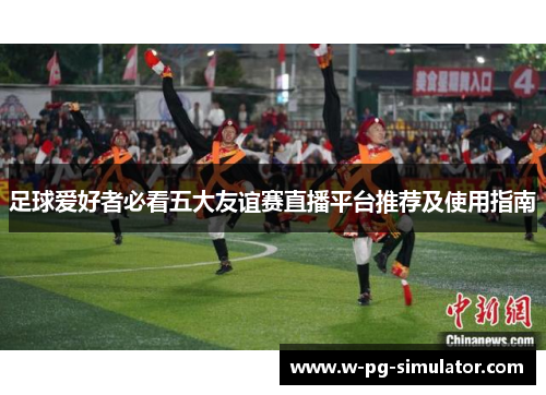 足球爱好者必看五大友谊赛直播平台推荐及使用指南