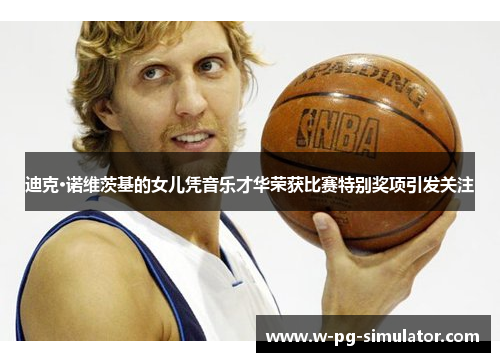 迪克·诺维茨基的女儿凭音乐才华荣获比赛特别奖项引发关注 迪克·诺维茨基的女儿凭音乐才华荣获比赛特别奖项引发关注