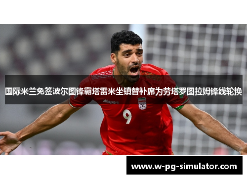 国际米兰免签波尔图锋霸塔雷米坐镇替补席为劳塔罗图拉姆锋线轮换 国际米兰免签波尔图锋霸塔雷米坐镇替补席为劳塔罗图拉姆锋线轮换