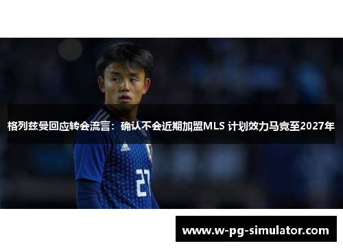 格列兹曼回应转会流言:确认不会近期加盟MLS 计划效力马竞至2027年 格列兹曼回应转会流言:确认不会近期加盟MLS 计划效力马竞至2027年