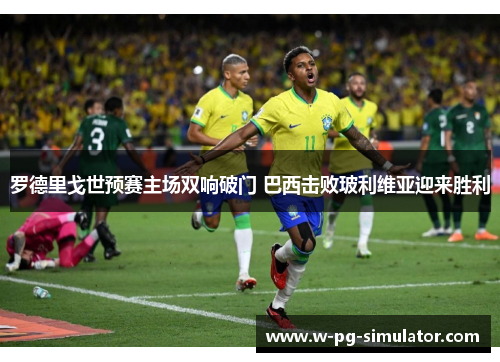 罗德里戈世预赛主场双响破门 巴西击败玻利维亚迎来胜利 罗德里戈世预赛主场双响破门 巴西击败玻利维亚迎来胜利