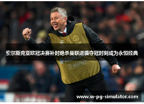 索尔斯克亚欧冠决赛补时绝杀曼联逆袭夺冠时刻成为永恒经典 索尔斯克亚欧冠决赛补时绝杀曼联逆袭夺冠时刻成为永恒经典