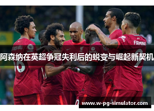 阿森纳在英超争冠失利后的蜕变与崛起新契机 阿森纳在英超争冠失利后的蜕变与崛起新契机
