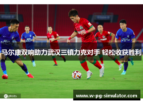 马尔康双响助力武汉三镇力克对手 轻松收获胜利 马尔康双响助力武汉三镇力克对手 轻松收获胜利