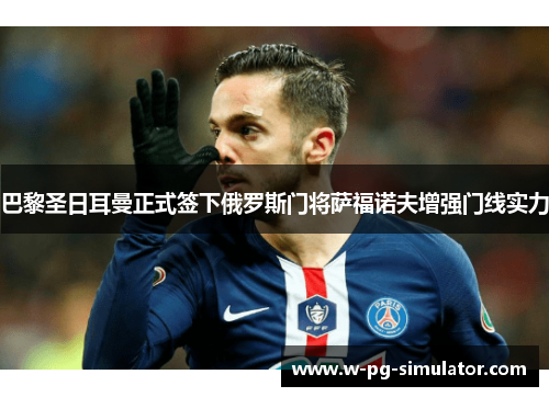 巴黎圣日耳曼正式签下俄罗斯门将萨福诺夫增强门线实力