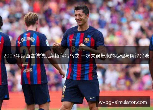 2007年默西塞德德比莱斯科特乌龙 一次失误带来的心理与舆论余波